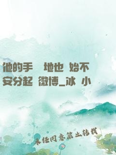 他的手漸漸地也開始不安分起來微博