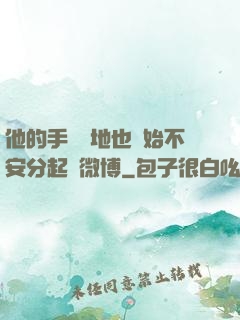 他的手漸漸地也開始不安分起來微博