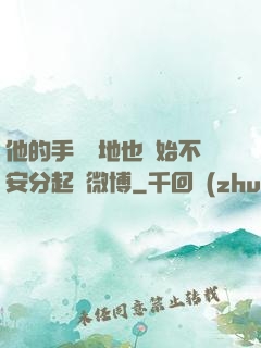 他的手漸漸地也開始不安分起來微博