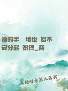 他的手漸漸地也開始不安分起來微博