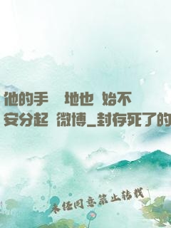 他的手漸漸地也開始不安分起來微博