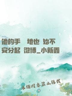 他的手漸漸地也開始不安分起來微博