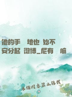 他的手漸漸地也開始不安分起來微博