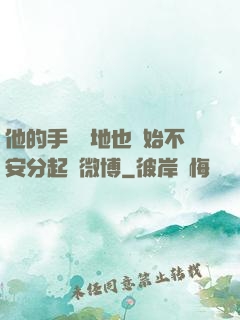 他的手漸漸地也開始不安分起來微博