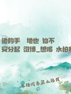 他的手漸漸地也開始不安分起來微博