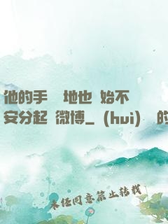 他的手漸漸地也開始不安分起來微博