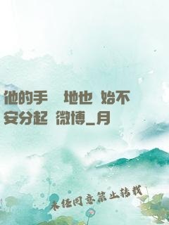 他的手漸漸地也開始不安分起來微博