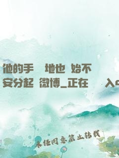 他的手漸漸地也開始不安分起來微博