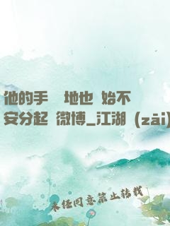 他的手漸漸地也開始不安分起來微博