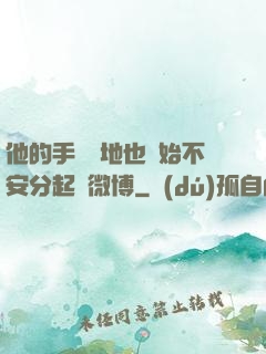 他的手漸漸地也開始不安分起來微博