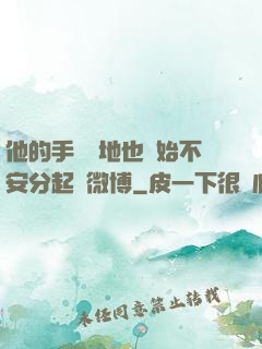 他的手漸漸地也開始不安分起來微博