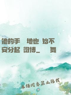 他的手漸漸地也開始不安分起來微博