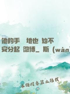 他的手漸漸地也開始不安分起來微博