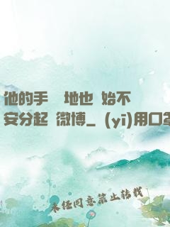 他的手漸漸地也開始不安分起來微博