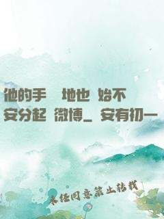 他的手漸漸地也開始不安分起來微博