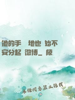 他的手漸漸地也開始不安分起來微博