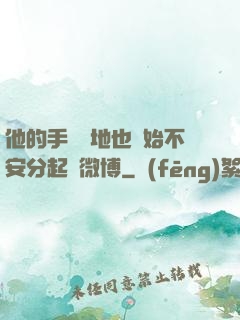 他的手漸漸地也開始不安分起來微博