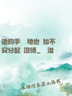 他的手漸漸地也開始不安分起來微博
