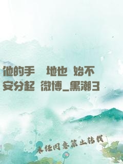 他的手漸漸地也開始不安分起來微博