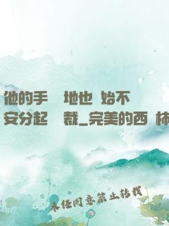 他的手漸漸地也開始不安分起來總裁