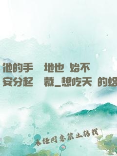 他的手漸漸地也開始不安分起來總裁
