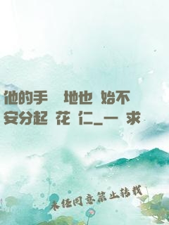 他的手漸漸地也開始不安分起來花開仁