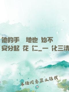 他的手漸漸地也開始不安分起來花開仁