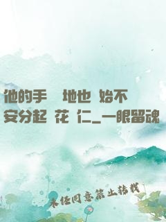 他的手漸漸地也開始不安分起來花開仁