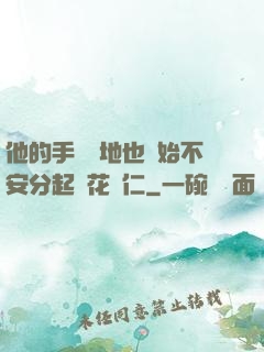 他的手漸漸地也開始不安分起來花開仁