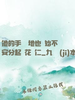 他的手漸漸地也開始不安分起來花開仁