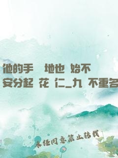 他的手漸漸地也開始不安分起來花開仁