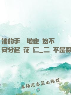他的手漸漸地也開始不安分起來花開仁