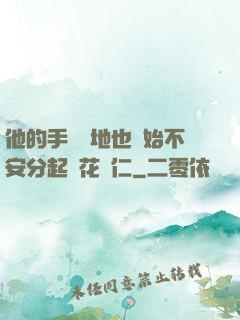 他的手漸漸地也開始不安分起來花開仁