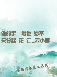 他的手漸漸地也開始不安分起來花開仁