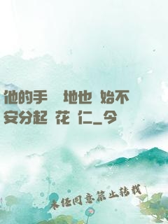 他的手漸漸地也開始不安分起來花開仁