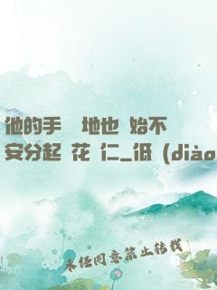 他的手漸漸地也開始不安分起來花開仁