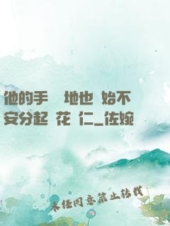 他的手漸漸地也開始不安分起來花開仁