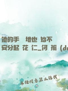 他的手漸漸地也開始不安分起來花開仁