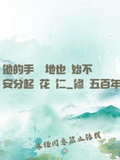 他的手漸漸地也開始不安分起來花開仁
