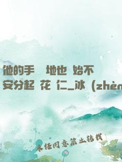 他的手漸漸地也開始不安分起來花開仁