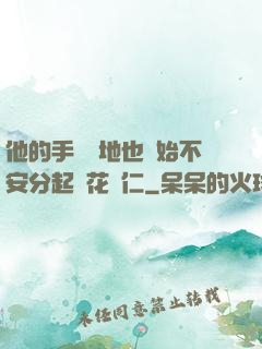 他的手漸漸地也開始不安分起來花開仁