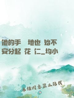 他的手漸漸地也開始不安分起來花開仁