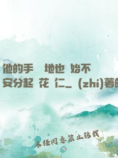 他的手漸漸地也開始不安分起來花開仁