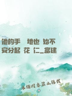 他的手漸漸地也開始不安分起來花開仁