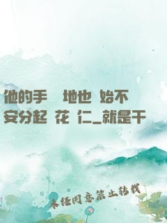 他的手漸漸地也開始不安分起來花開仁