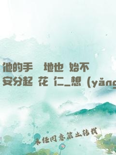 他的手漸漸地也開始不安分起來花開仁