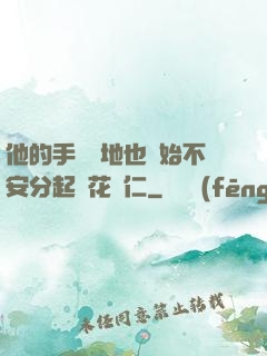 他的手漸漸地也開始不安分起來花開仁