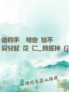 他的手漸漸地也開始不安分起來花開仁