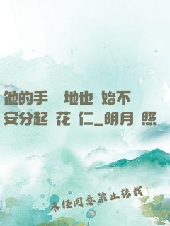 他的手漸漸地也開始不安分起來花開仁