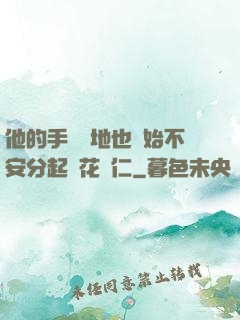 他的手漸漸地也開始不安分起來花開仁